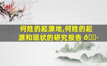 何姓的起源地,何姓的起源和现状的研究报告 🌷